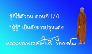 รู้ที่ไร้ตัวตน ตอนที่ 1/4  “ผู้รู้” เป็นสังขารปรุงแต่ง