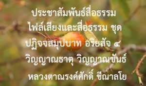 ประชาสัมพันธ์สื่อธรรม : ไฟล์เสียงและสื่อธรรม ชุด ปฏิจจสมุปบาท อริยสัจ ๔ วิญญาณธาตุ วิญญาณขันธ์