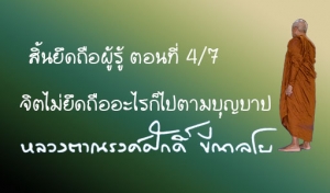 สิ้นยึดถือผู้รู้ ตอนที่ 4/7 จิตไม่ยึดถืออะไรก็ไปตามบุญบาป