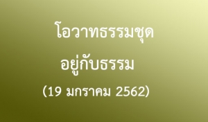 โอวาทธรรมชุด อยู่กับธรรม (19 มกราคม 2562)