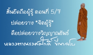 สิ้นยึดถือผู้รู้ ตอนที่ 5/7 ปล่อยวาง “จิตผู้รู้” คือปล่อยวางวิญญาณขันธ์